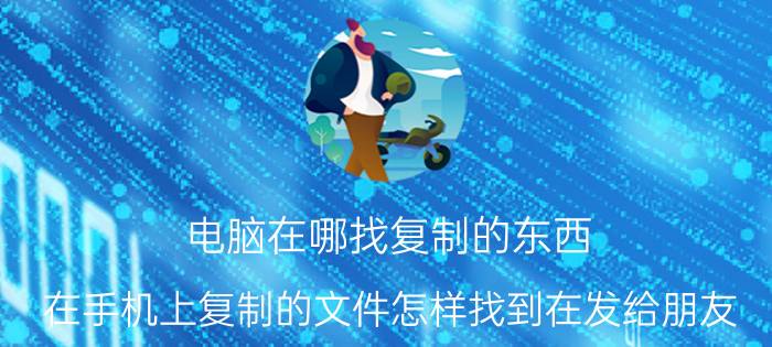 电脑在哪找复制的东西 在手机上复制的文件怎样找到在发给朋友？